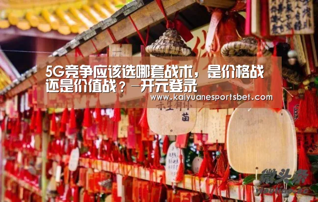 5G竞争应该选哪套战术,是价格战还是价值战?-开元登录(图1) 开元登录