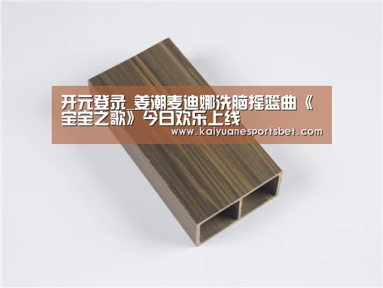 开元登录_姜潮麦迪娜洗脑摇篮曲《宝宝之歌》今日欢乐上线(图2) 开元登录