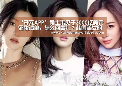 ‘开元APP’稀土未见于3000亿美元征税清单,怎么回事儿?韩国美女明星hp我叫黛西(图3) 开元官网