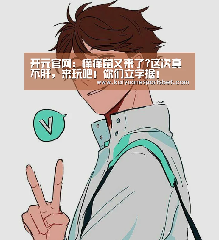 开元官网:痒痒鼠又来了?这次真不肝,来玩吧!你们立字据!(图1) 开元APP