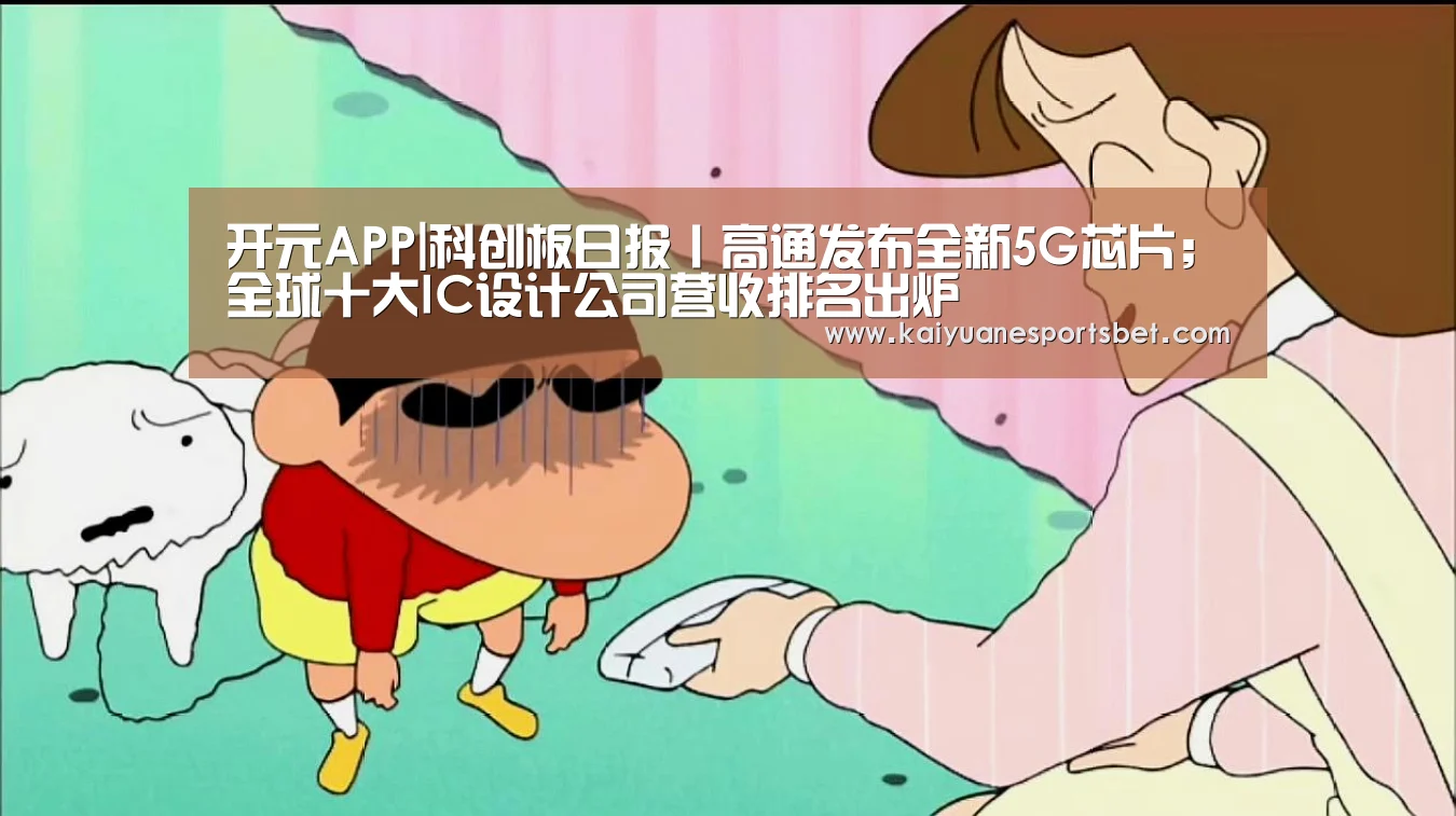 开元APP|科创板日报丨高通发布全新5G芯片;全球十大IC设计公司营收排名出炉(图2) 开元APP