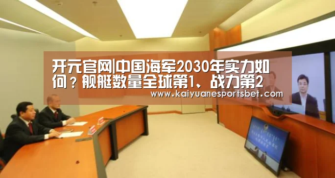 开元官网|中国海军2030年实力如何?舰艇数量全球第1、战力第2(图2) 开元官网